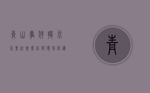 青山事件，揭示企业社会责任与环境保护的紧迫议题
