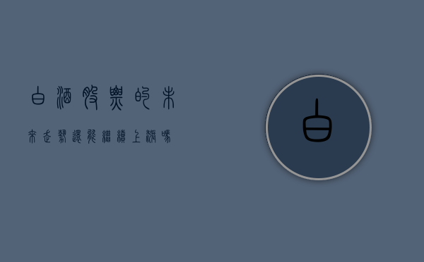 白酒股票的未来走势，还能继续上涨吗？