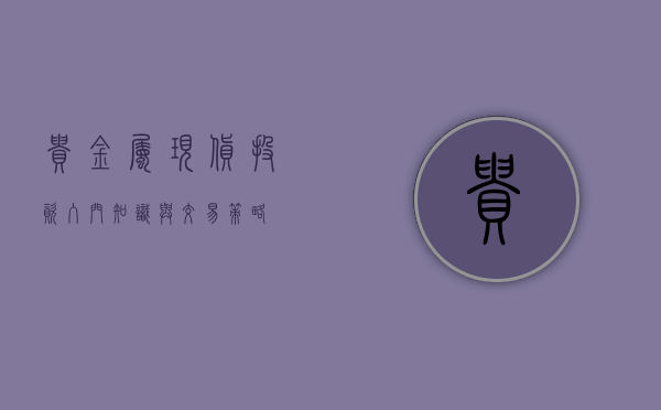 贵金属现货投资，入门知识与交易策略