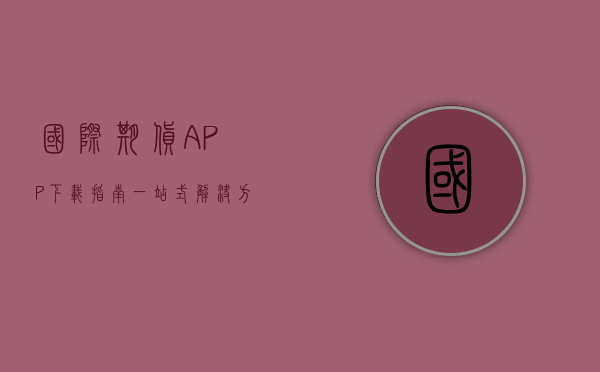 国际期货APP下载指南，一站式解决方案助你轻松上手