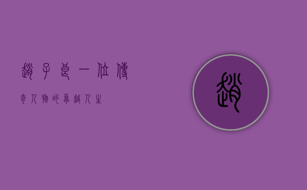 赵子良，一位传奇人物的卓越人生