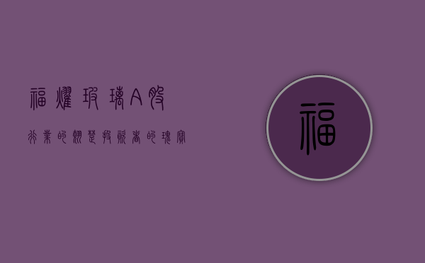 福耀玻璃A股，行业的翘楚，投资者的瑰宝