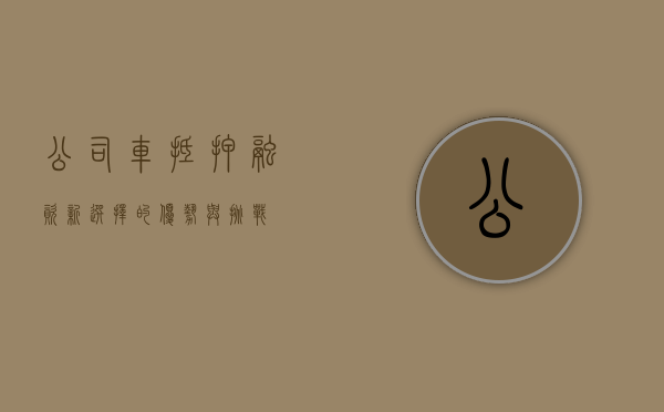公司车抵押，融资新选择的优势与挑战