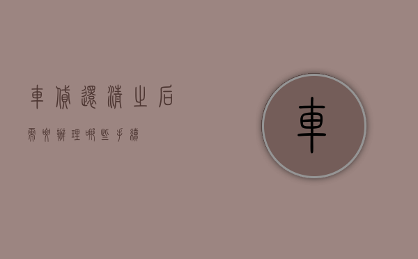 车贷还清之后需要办理哪些手续
