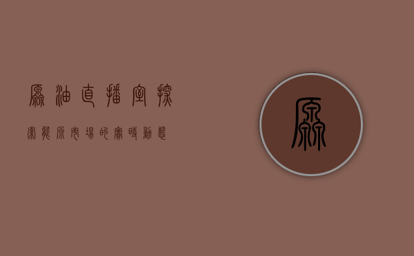 原油直播室，探索能源市场的实时动态