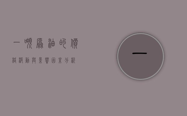 一吨原油的价格波动与影响因素分析