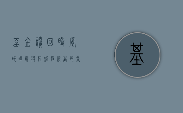 基金赎回时间的理解与把握，投资者的重要决策环节