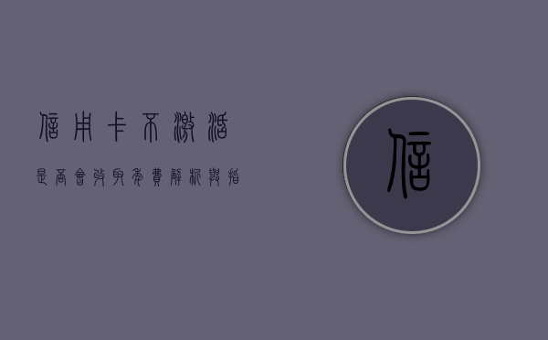 信用卡不激活是否会收取年费，解析与指导