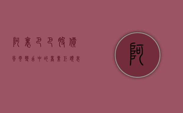 阿里巴巴股价，风云变幻中的商业巨头之路