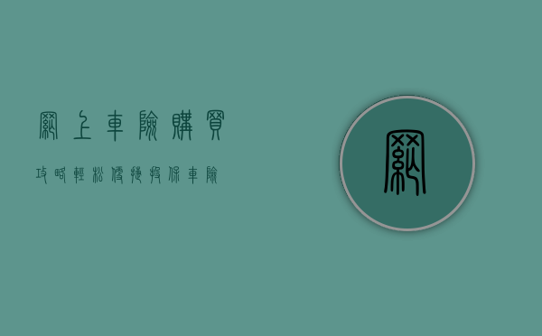网上车险购买攻略,轻松便捷投保车险
