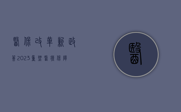 医保改革新政策2023，重塑医疗保障体系，助力全民健康
