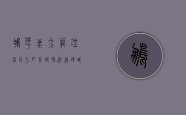 鹏华基金管理有限公司，卓越投资管理的先行者