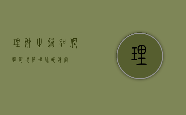 理财之道，如何明智地管理你的财富