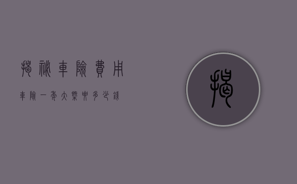 揭秘车险费用，车险一年大概要多少钱？