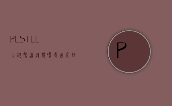 PESTEL分析，探究宏观环境因素对企业发展的影响