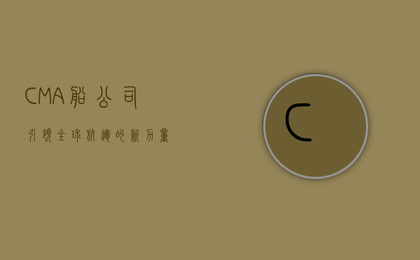 CMA船公司，引领全球航运的新力量