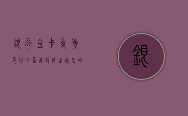 银行金卡，尊贵身份的象征与财富管理的优选
