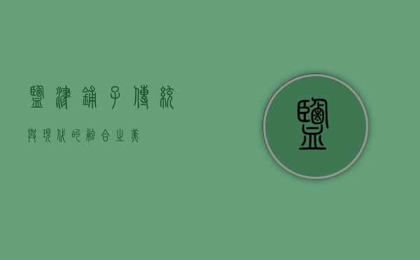 盐津铺子，传统与现代的融合之美