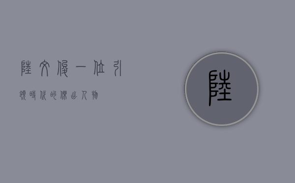 陆文俊，一位引领时代的杰出人物
