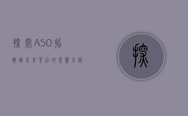 探究A50指数,揭示其背后的影响力与重要性