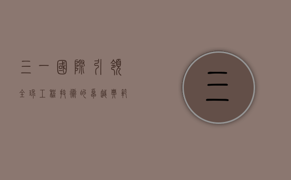 三一国际，引领全球工程技术的卓越典范