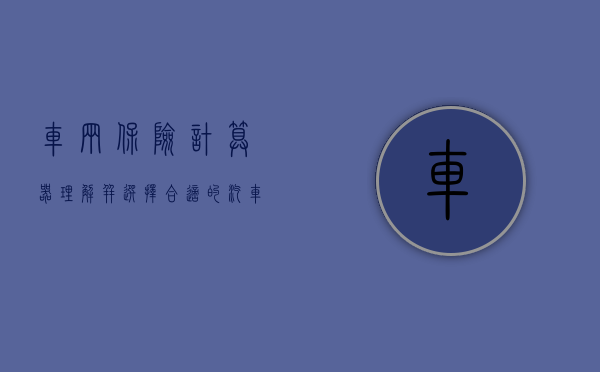车辆保险计算器，理解并选择合适的汽车保险