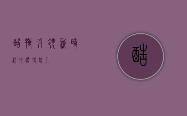 酷特，引领新时代的独特魅力