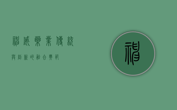 神威药业，传统与创新的融合典范