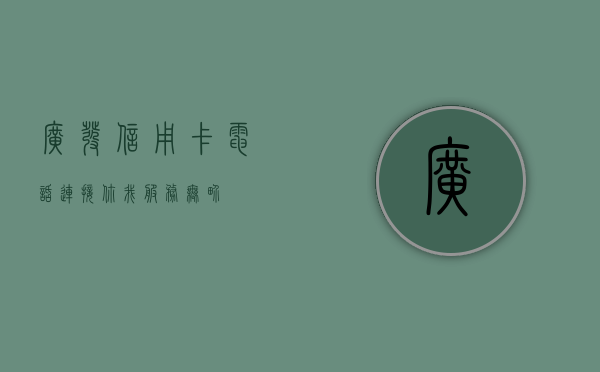 广发信用卡电话，连接你我，服务至上