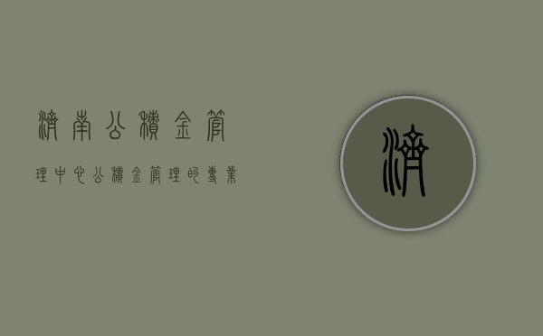 济南公积金管理中心，公积金管理的专业与高效