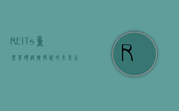 REITs，重塑基础设施投资的未来之路