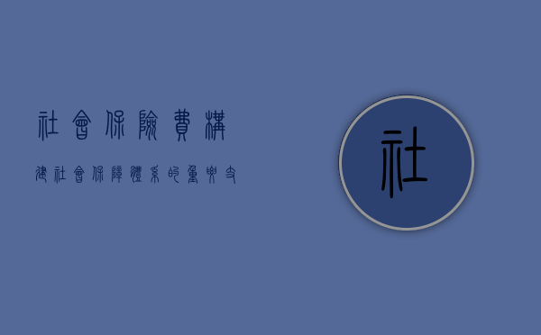 社会保险费,构建社会保障体系的重要支柱