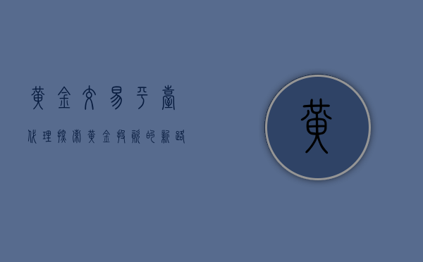 黄金交易平台代理，探索黄金投资的新领域