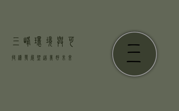 三峰环境与可持续发展，塑造美好未来