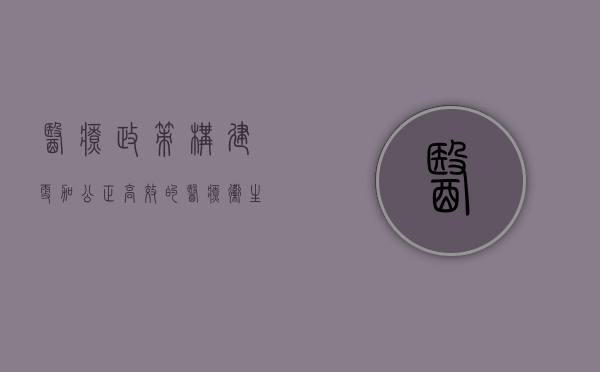 医疗政策，构建更加公正高效的医疗卫生体系
