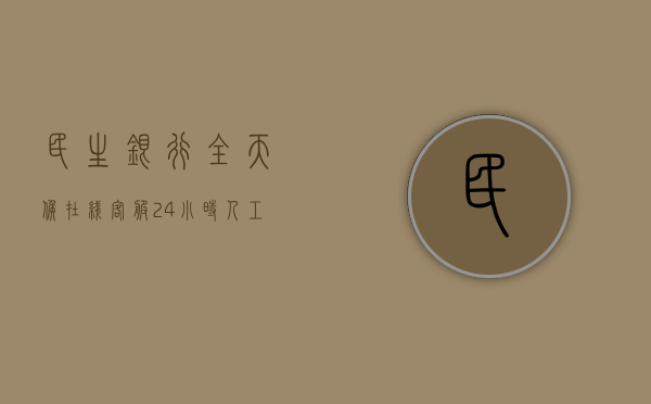 民生银行全天候在线客服，24小时人工服务电话，贴心守护您的金融需求
