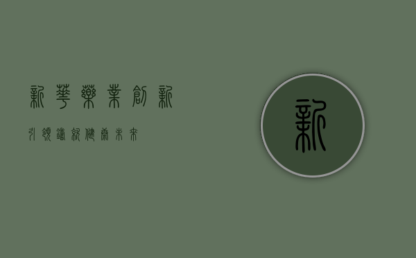 新华药业，创新引领，铸就健康未来