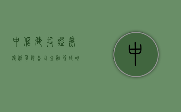 中信建投证券股份有限公司，金融领域的卓越领航者