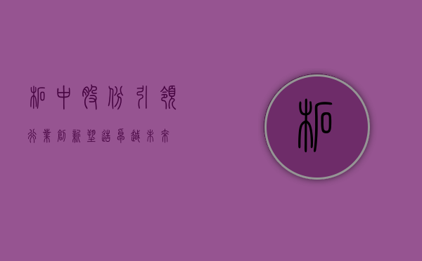 柘中股份，引领行业创新，塑造卓越未来