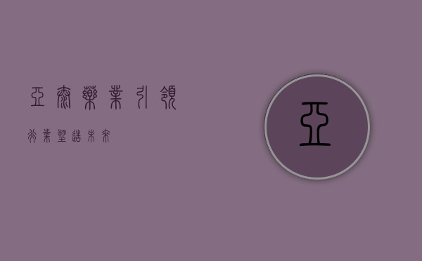 亚太药业，引领行业，塑造未来