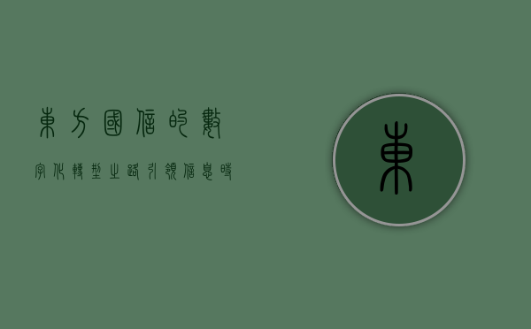 东方国信的数字化转型之路，引领信息时代的先锋力量