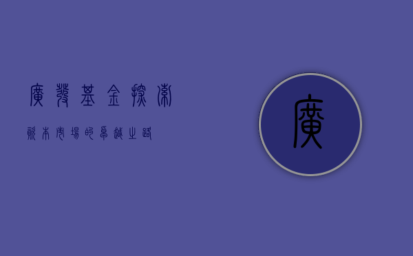 广发基金，探索资本市场的卓越领航者