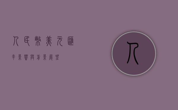 人民币美元汇率，影响与前景展望