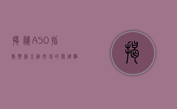 揭秘A50指数期货，金融市场的关键驱动力
