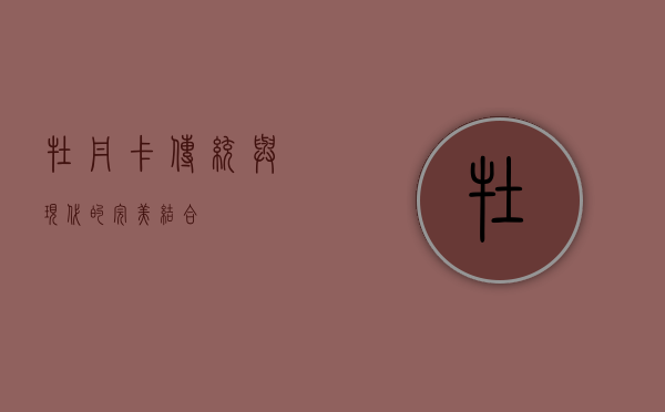牡丹卡，传统与现代的完美结合