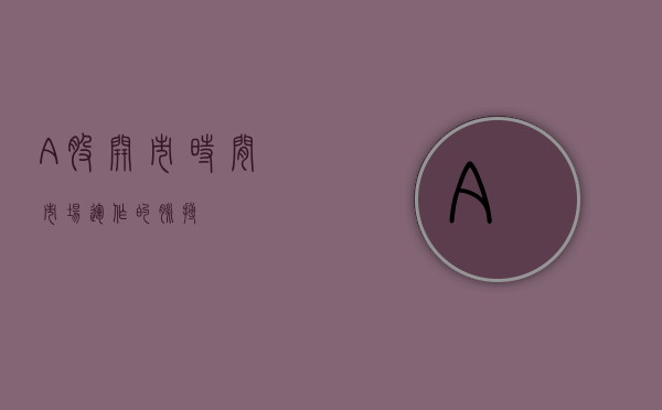 A股开市时间，市场运作的脉搏