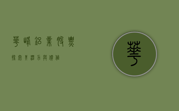 华峰铝业股票，探究其潜力与价值