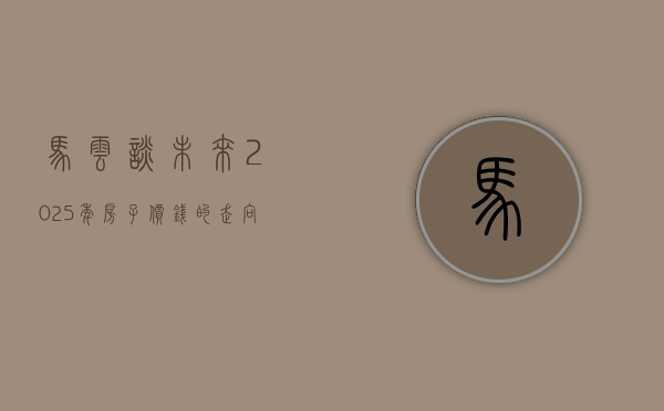 马云谈未来，2025年房子价钱的走向