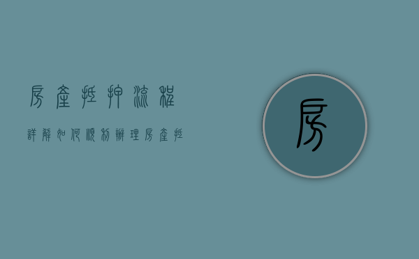 房产抵押流程详解，如何顺利办理房产抵押贷款