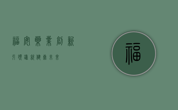 福安药业,创新引领,铸就健康未来